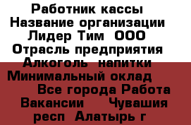 Работник кассы › Название организации ­ Лидер Тим, ООО › Отрасль предприятия ­ Алкоголь, напитки › Минимальный оклад ­ 20 000 - Все города Работа » Вакансии   . Чувашия респ.,Алатырь г.